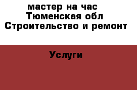 мастер на час - Тюменская обл. Строительство и ремонт » Услуги   . Тюменская обл.